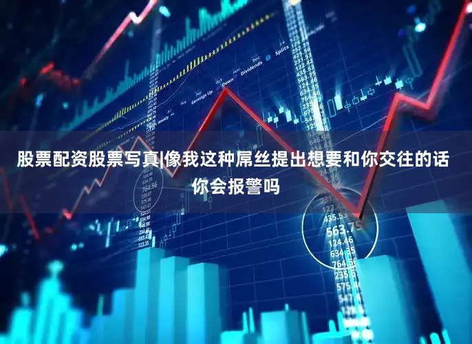 股票配资股票写真|像我这种屌丝提出想要和你交往的话 你会报警吗