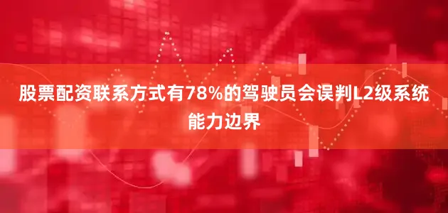 股票配资联系方式有78%的驾驶员会误判L2级系统能力边界