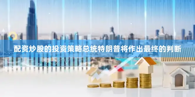 配资炒股的投资策略总统特朗普将作出最终的判断