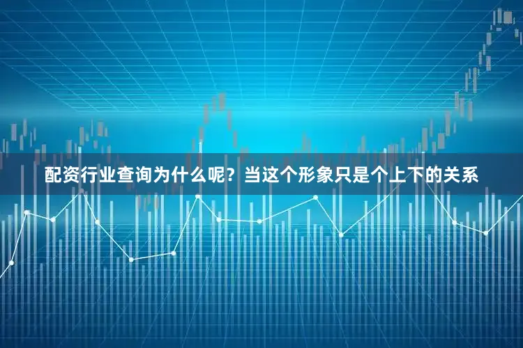 配资行业查询为什么呢？当这个形象只是个上下的关系