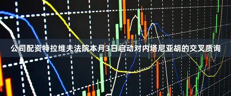 公司配资特拉维夫法院本月3日启动对内塔尼亚胡的交叉质询