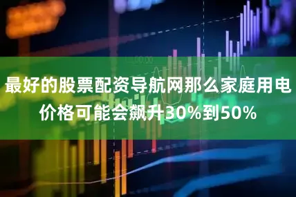 最好的股票配资导航网那么家庭用电价格可能会飙升30%到50%