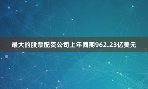 最大的股票配资公司上年同期962.23亿美元