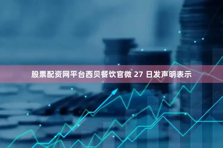 股票配资网平台西贝餐饮官微 27 日发声明表示