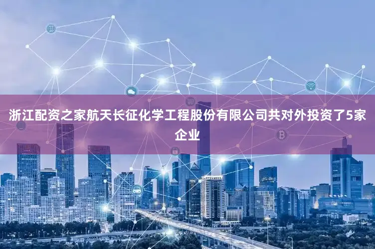 浙江配资之家航天长征化学工程股份有限公司共对外投资了5家企业