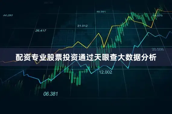 配资专业股票投资通过天眼查大数据分析