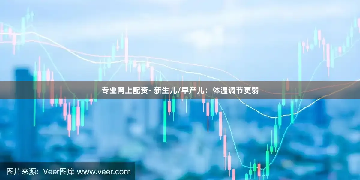 专业网上配资- 新生儿/早产儿：体温调节更弱