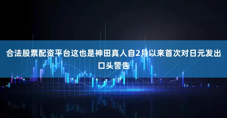 合法股票配资平台这也是神田真人自2月以来首次对日元发出口头警告