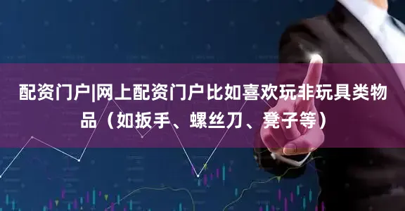 配资门户|网上配资门户比如喜欢玩非玩具类物品（如扳手、螺丝刀、凳子等）