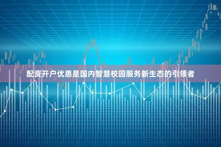 配资开户优惠是国内智慧校园服务新生态的引领者