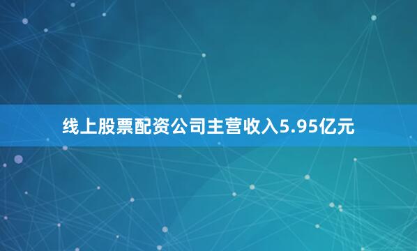 线上股票配资公司主营收入5.95亿元