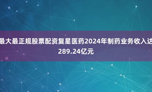 最大最正规股票配资复星医药2024年制药业务收入达289.24亿元