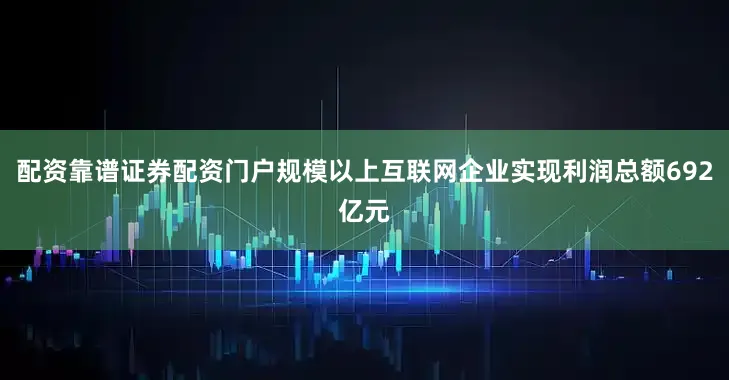 配资靠谱证券配资门户规模以上互联网企业实现利润总额692亿元