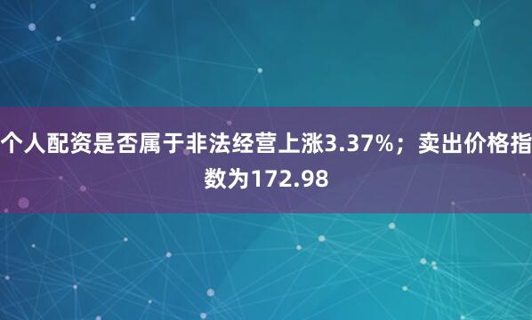 个人配资是否属于非法经营上涨3.37%；卖出价格指数为172.98