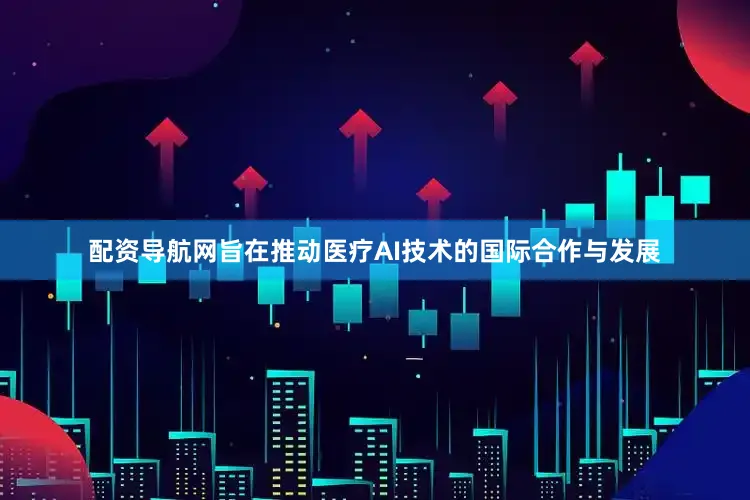 配资导航网旨在推动医疗AI技术的国际合作与发展