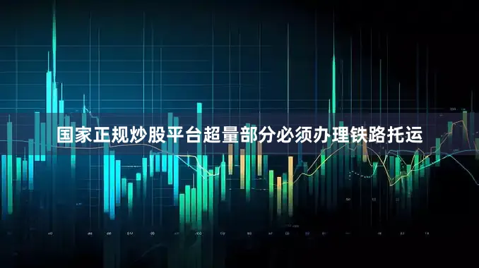 国家正规炒股平台超量部分必须办理铁路托运