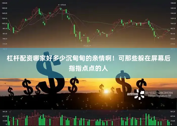 杠杆配资哪家好多少沉甸甸的亲情啊！可那些躲在屏幕后指指点点的人