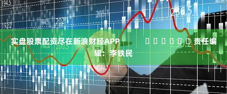 实盘股票配资尽在新浪财经APP            						责任编辑：李铁民
