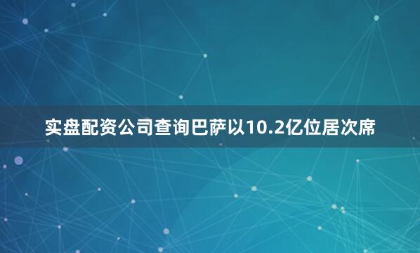 实盘配资公司查询巴萨以10.2亿位居次席