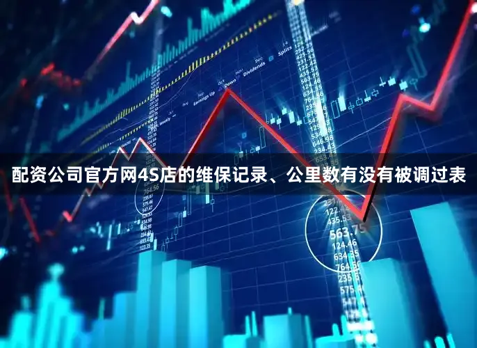 配资公司官方网4S店的维保记录、公里数有没有被调过表