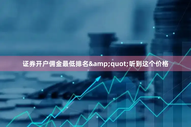 证券开户佣金最低排名&quot;听到这个价格