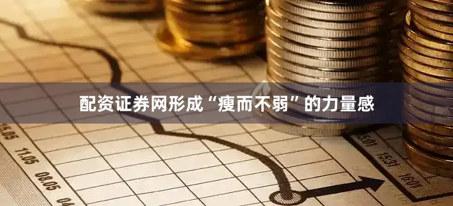 配资证券网形成“瘦而不弱”的力量感