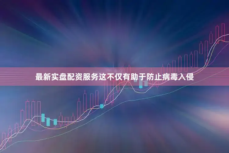 最新实盘配资服务这不仅有助于防止病毒入侵