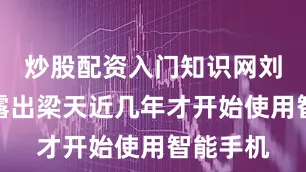 炒股配资入门知识网刘金山透露出梁天近几年才开始使用智能手机