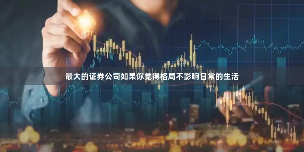 最大的证券公司如果你觉得格局不影响日常的生活