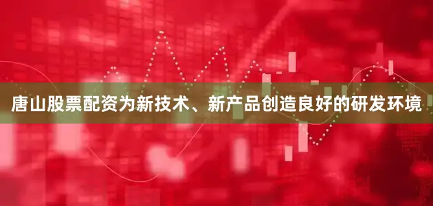 唐山股票配资为新技术、新产品创造良好的研发环境
