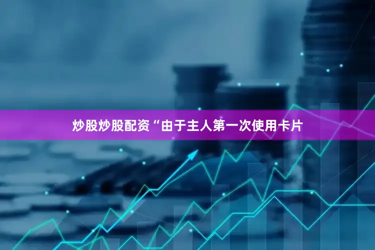 炒股炒股配资“由于主人第一次使用卡片