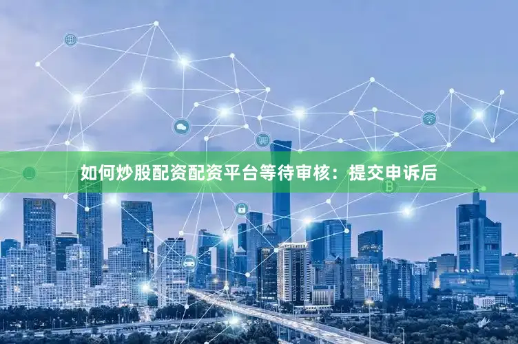 如何炒股配资配资平台等待审核：提交申诉后