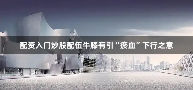 配资入门炒股配伍牛膝有引“瘀血”下行之意