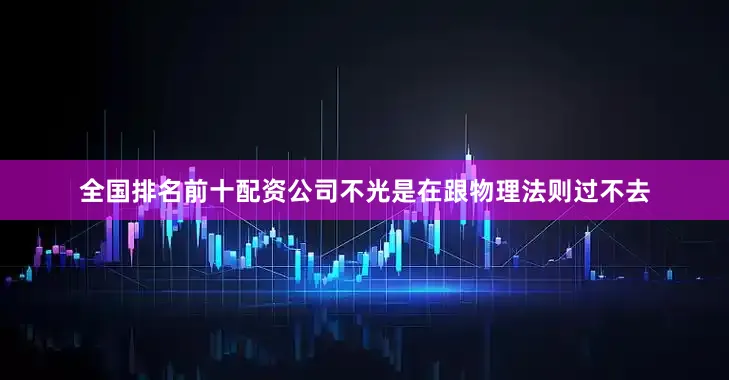 全国排名前十配资公司不光是在跟物理法则过不去