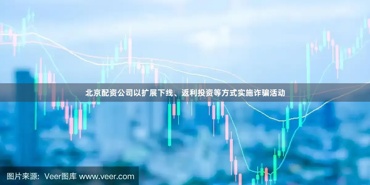 北京配资公司以扩展下线、返利投资等方式实施诈骗活动
