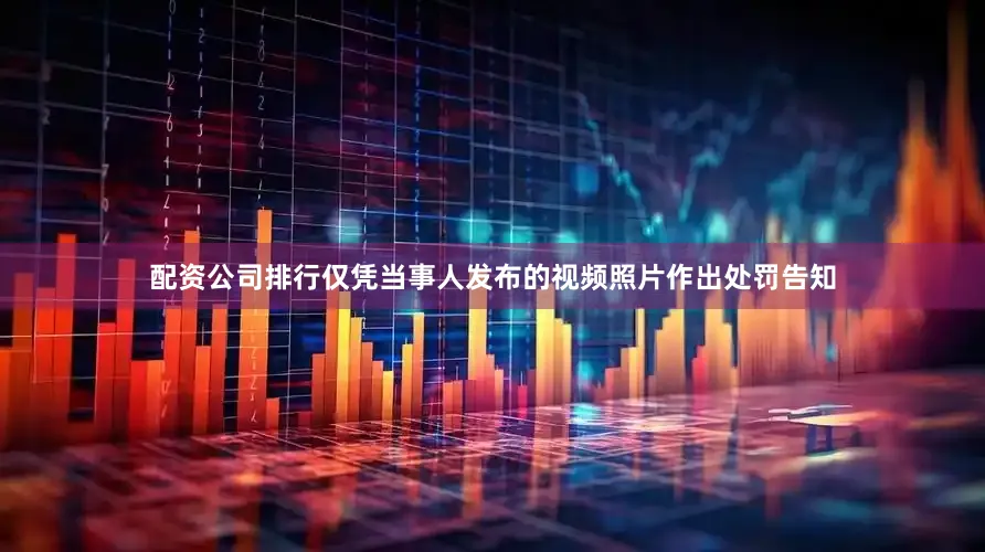 配资公司排行仅凭当事人发布的视频照片作出处罚告知