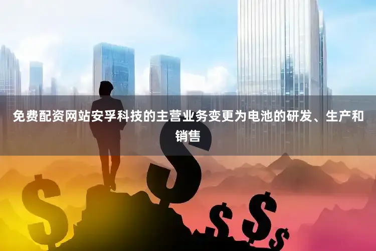 免费配资网站安孚科技的主营业务变更为电池的研发、生产和销售