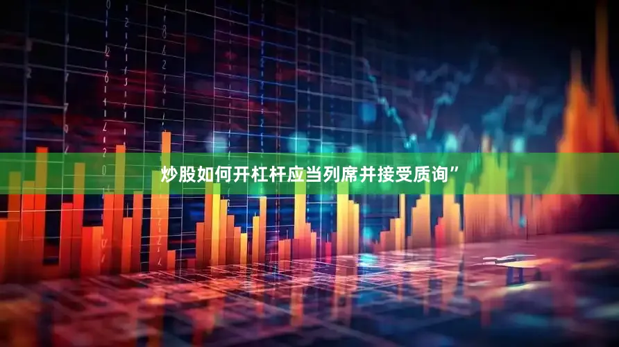 炒股如何开杠杆应当列席并接受质询”