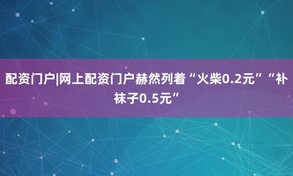 配资门户|网上配资门户赫然列着“火柴0.2元”“补袜子0.5元”