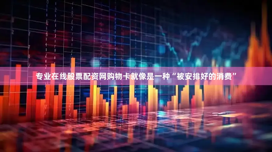 专业在线股票配资网购物卡就像是一种“被安排好的消费”