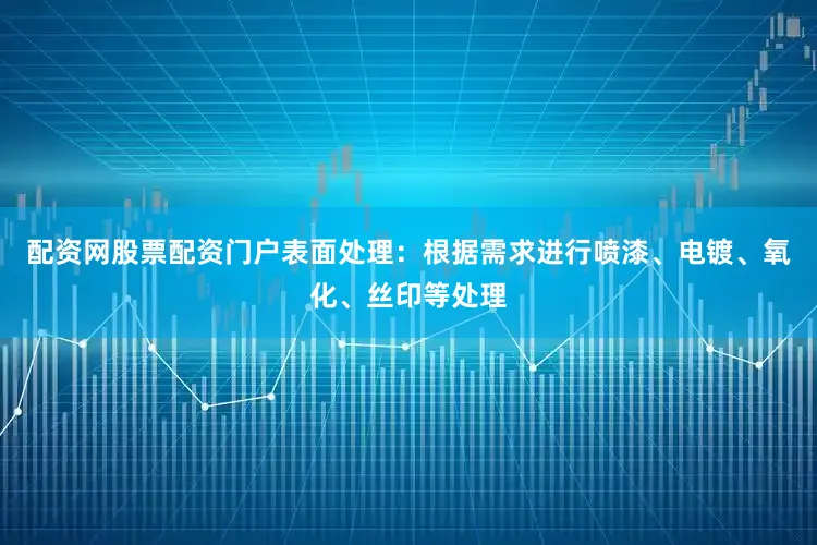 配资网股票配资门户表面处理：根据需求进行喷漆、电镀、氧化、丝印等处理