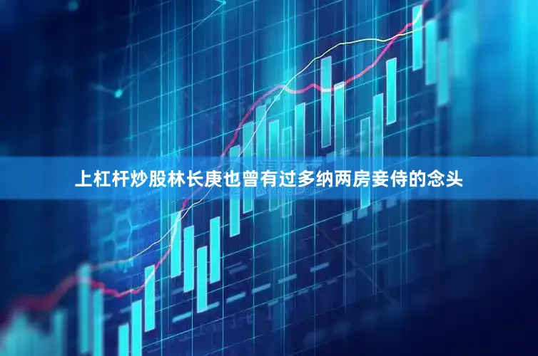 上杠杆炒股林长庚也曾有过多纳两房妾侍的念头