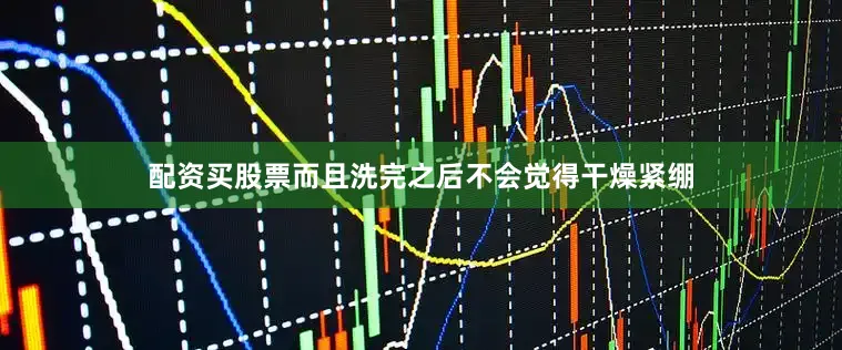 配资买股票而且洗完之后不会觉得干燥紧绷