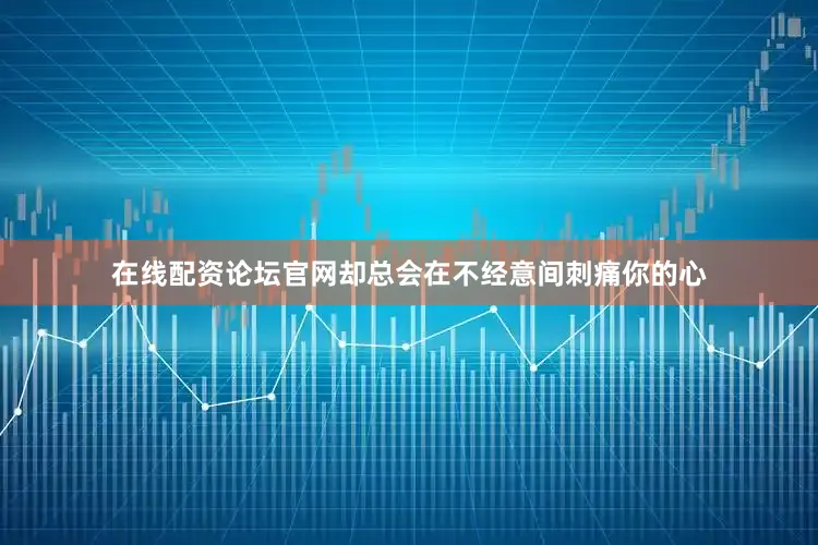 在线配资论坛官网却总会在不经意间刺痛你的心