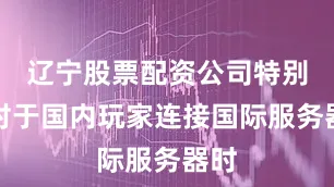 辽宁股票配资公司特别是对于国内玩家连接国际服务器时