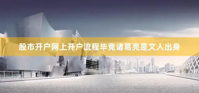 股市开户网上开户流程毕竟诸葛亮是文人出身