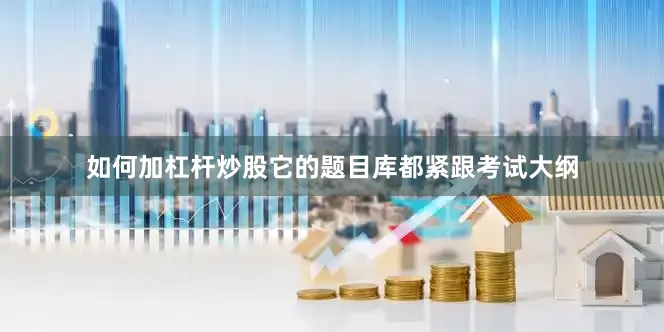 如何加杠杆炒股它的题目库都紧跟考试大纲