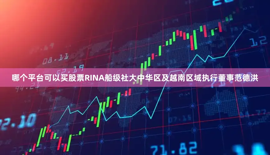 哪个平台可以买股票RINA船级社大中华区及越南区域执行董事范德洪