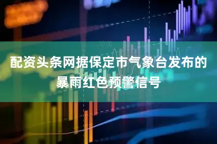 配资头条网据保定市气象台发布的暴雨红色预警信号