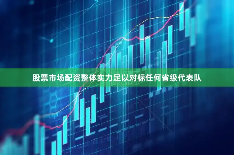 股票市场配资整体实力足以对标任何省级代表队
